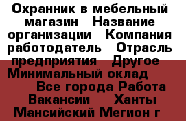 Охранник в мебельный магазин › Название организации ­ Компания-работодатель › Отрасль предприятия ­ Другое › Минимальный оклад ­ 50 000 - Все города Работа » Вакансии   . Ханты-Мансийский,Мегион г.